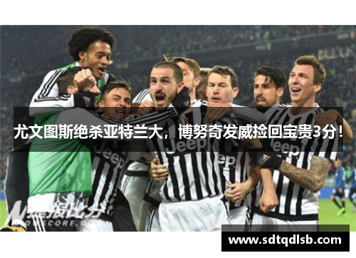 尤文图斯绝杀亚特兰大，博努奇发威捡回宝贵3分！